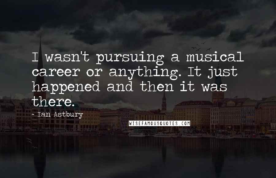 Ian Astbury Quotes: I wasn't pursuing a musical career or anything. It just happened and then it was there.