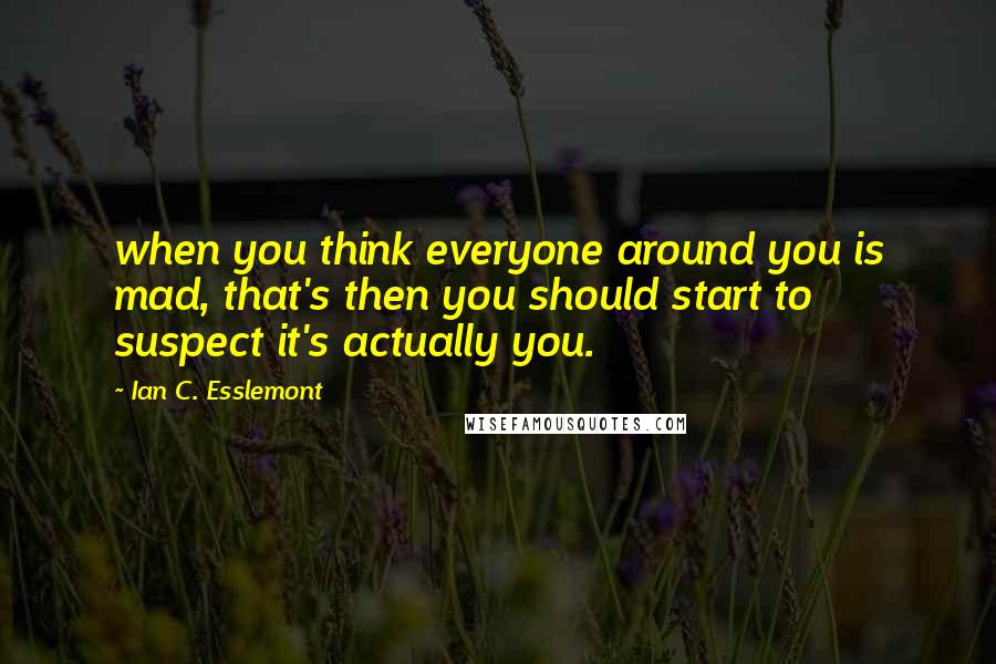 Ian C. Esslemont Quotes: when you think everyone around you is mad, that's then you should start to suspect it's actually you.