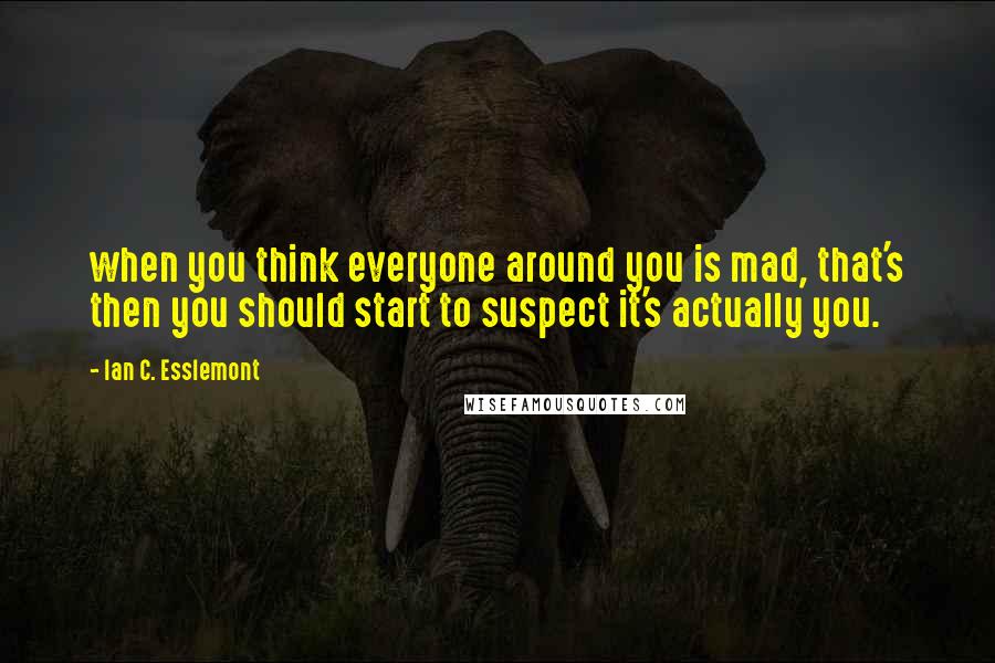 Ian C. Esslemont Quotes: when you think everyone around you is mad, that's then you should start to suspect it's actually you.