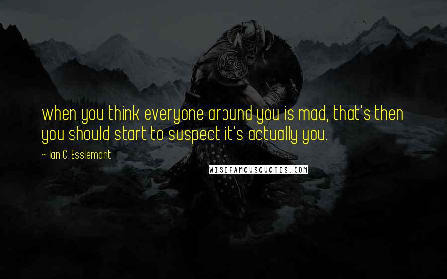 Ian C. Esslemont Quotes: when you think everyone around you is mad, that's then you should start to suspect it's actually you.