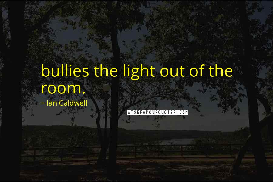 Ian Caldwell Quotes: bullies the light out of the room.