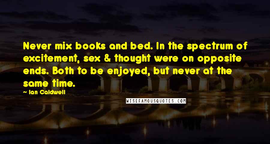 Ian Caldwell Quotes: Never mix books and bed. In the spectrum of excitement, sex & thought were on opposite ends. Both to be enjoyed, but never at the same time.