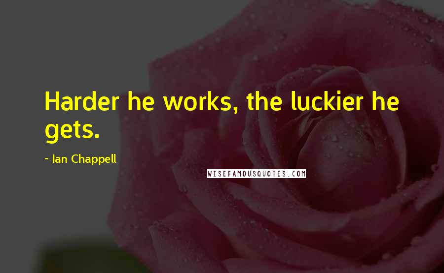 Ian Chappell Quotes: Harder he works, the luckier he gets.