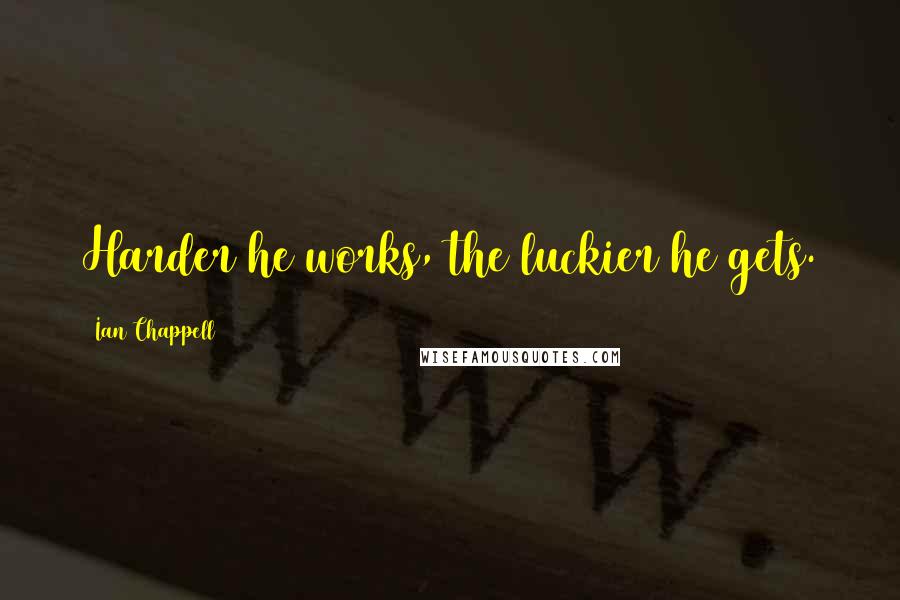 Ian Chappell Quotes: Harder he works, the luckier he gets.