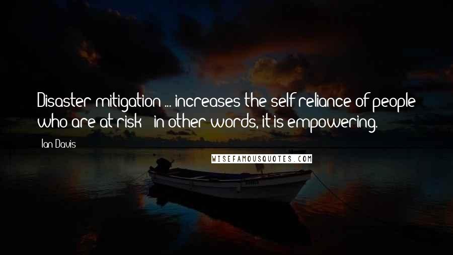 Ian Davis Quotes: Disaster mitigation ... increases the self reliance of people who are at risk - in other words, it is empowering.