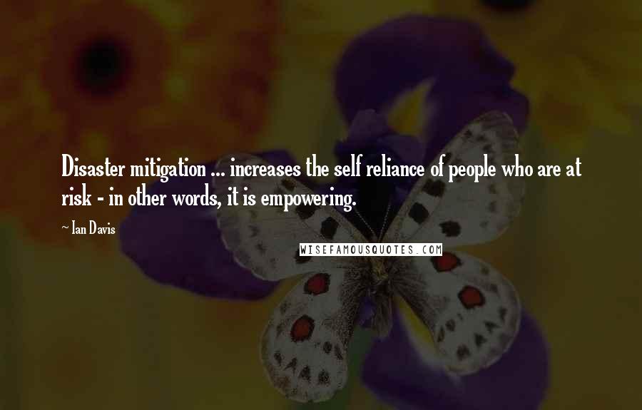 Ian Davis Quotes: Disaster mitigation ... increases the self reliance of people who are at risk - in other words, it is empowering.