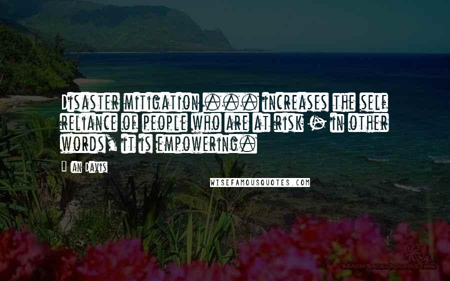 Ian Davis Quotes: Disaster mitigation ... increases the self reliance of people who are at risk - in other words, it is empowering.