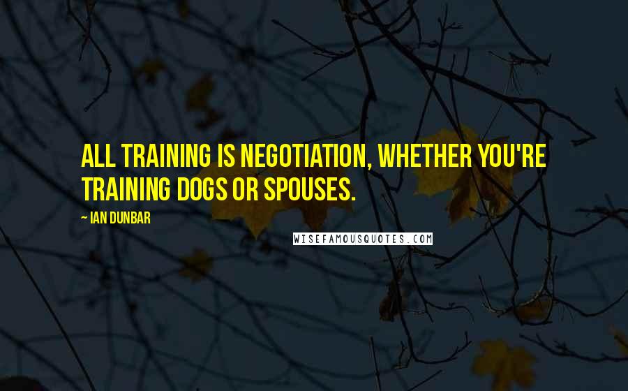 Ian Dunbar Quotes: All training is negotiation, whether you're training dogs or spouses.