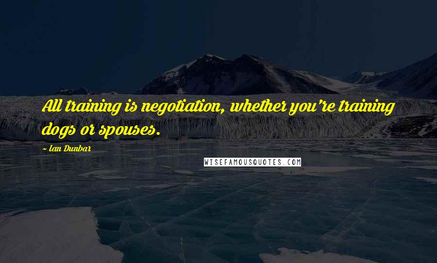 Ian Dunbar Quotes: All training is negotiation, whether you're training dogs or spouses.