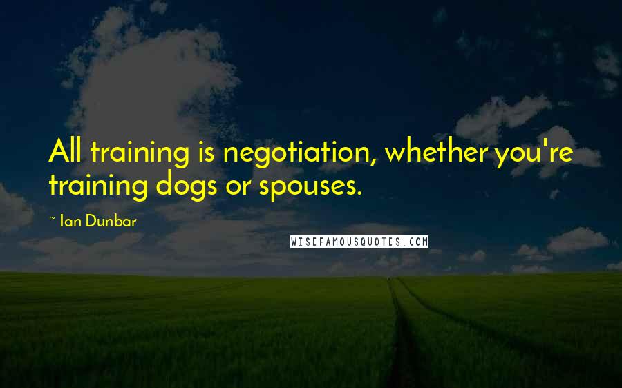 Ian Dunbar Quotes: All training is negotiation, whether you're training dogs or spouses.