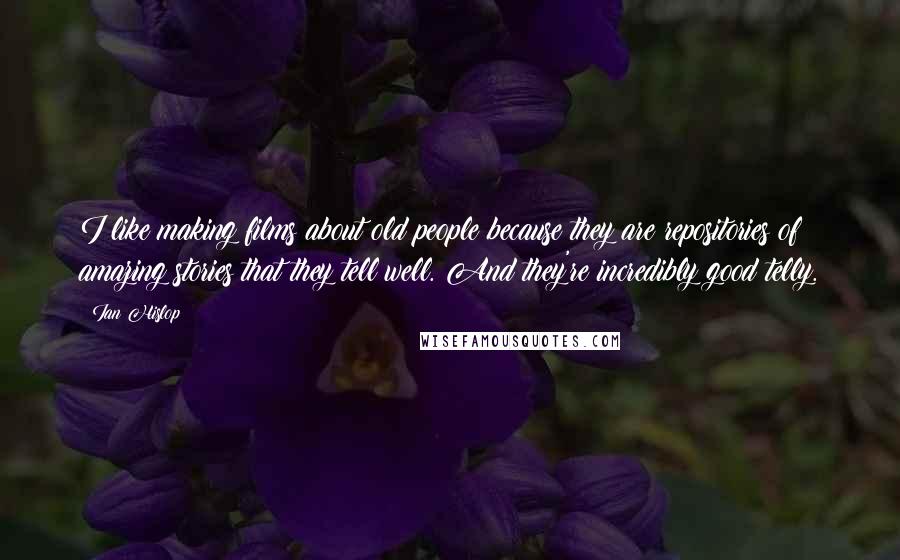 Ian Hislop Quotes: I like making films about old people because they are repositories of amazing stories that they tell well. And they're incredibly good telly.