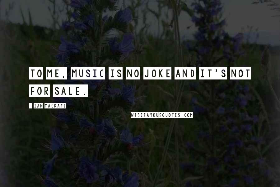 Ian MacKaye Quotes: To me, music is no joke and it's not for sale.