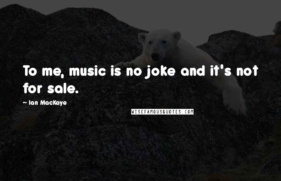 Ian MacKaye Quotes: To me, music is no joke and it's not for sale.