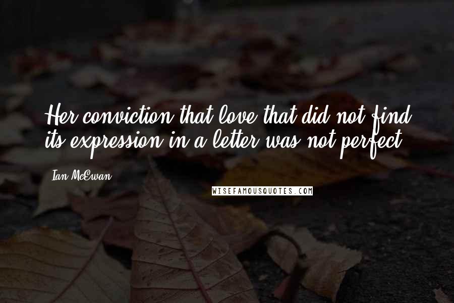 Ian McEwan Quotes: Her conviction that love that did not find its expression in a letter was not perfect.