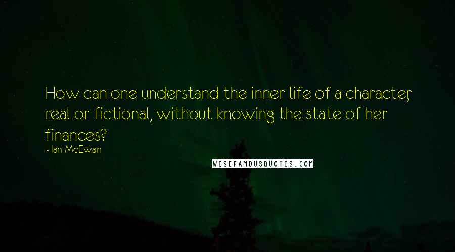 Ian McEwan Quotes: How can one understand the inner life of a character, real or fictional, without knowing the state of her finances?