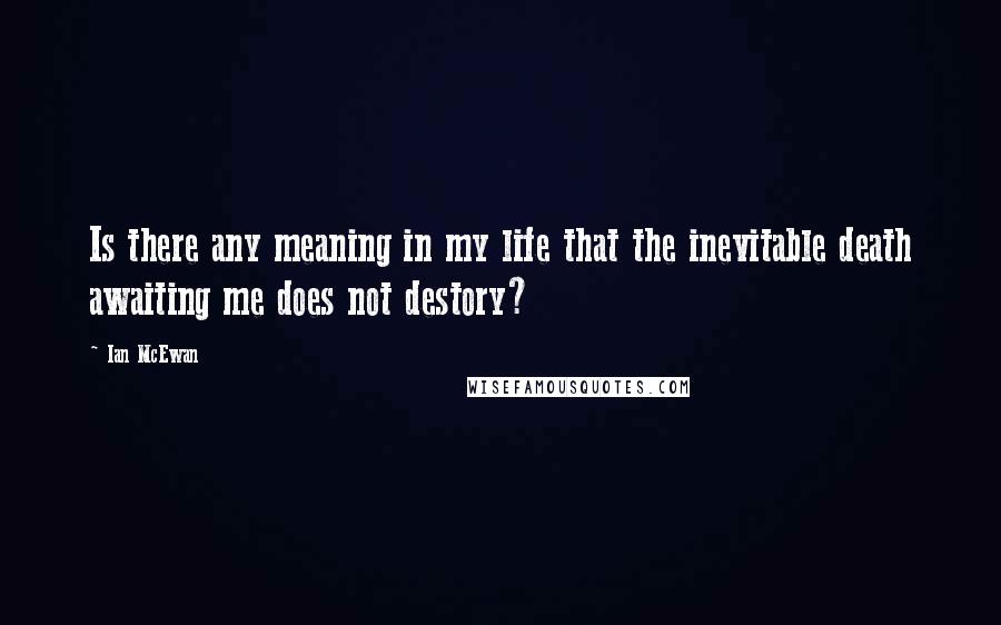 Ian McEwan Quotes: Is there any meaning in my life that the inevitable death awaiting me does not destory?