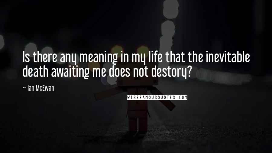 Ian McEwan Quotes: Is there any meaning in my life that the inevitable death awaiting me does not destory?