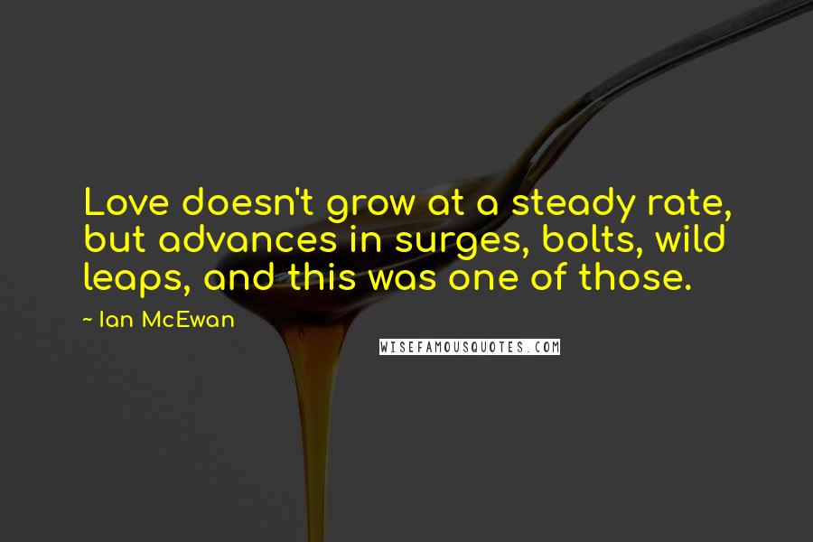 Ian McEwan Quotes: Love doesn't grow at a steady rate, but advances in surges, bolts, wild leaps, and this was one of those.