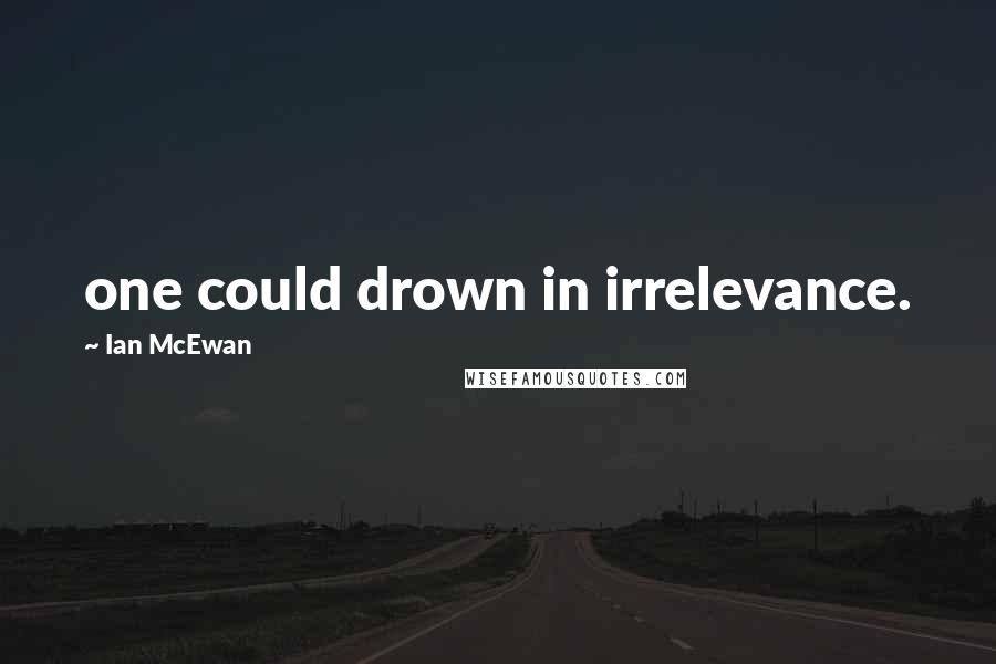 Ian McEwan Quotes: one could drown in irrelevance.