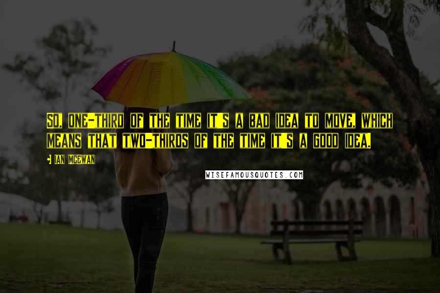 Ian McEwan Quotes: So, one-third of the time it's a bad idea to move, which means that two-thirds of the time it's a good idea.
