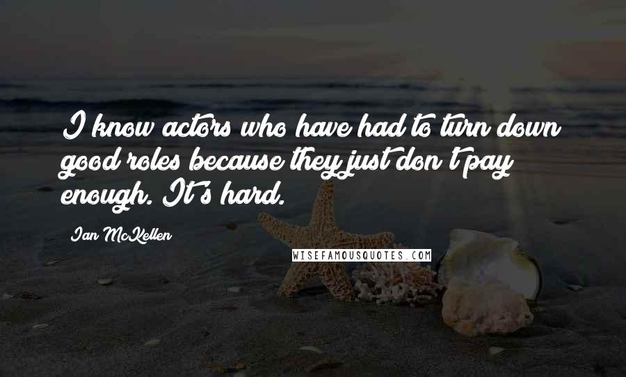 Ian McKellen Quotes: I know actors who have had to turn down good roles because they just don't pay enough. It's hard.