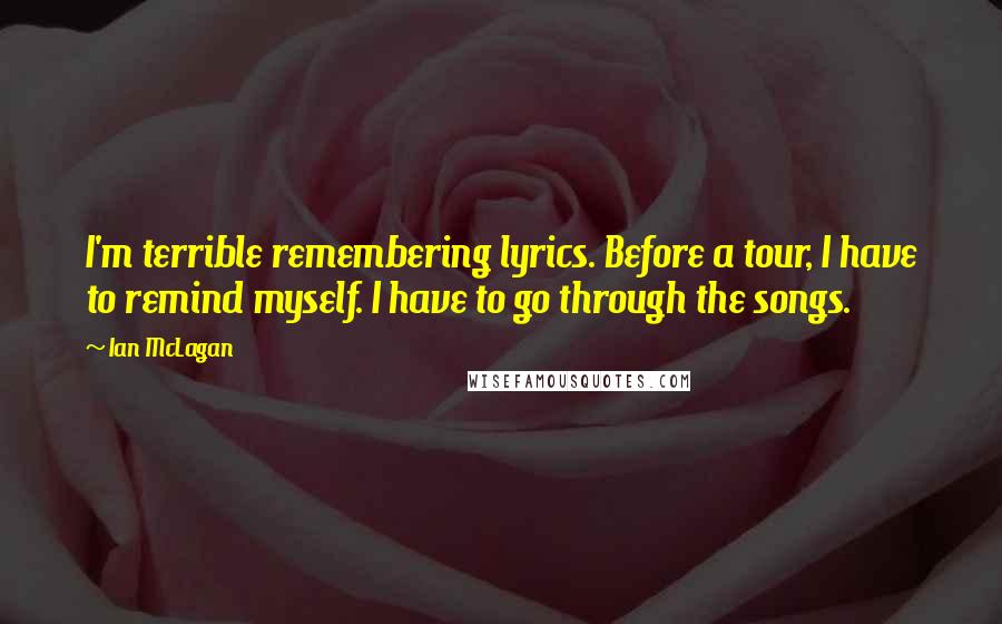 Ian McLagan Quotes: I'm terrible remembering lyrics. Before a tour, I have to remind myself. I have to go through the songs.