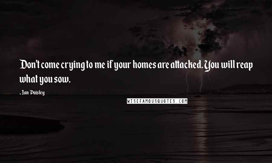 Ian Paisley Quotes: Don't come crying to me if your homes are attacked. You will reap what you sow.