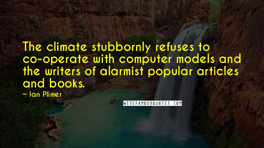 Ian Plimer Quotes: The climate stubbornly refuses to co-operate with computer models and the writers of alarmist popular articles and books.