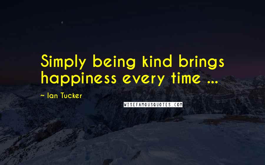 Ian Tucker Quotes: Simply being kind brings happiness every time ...