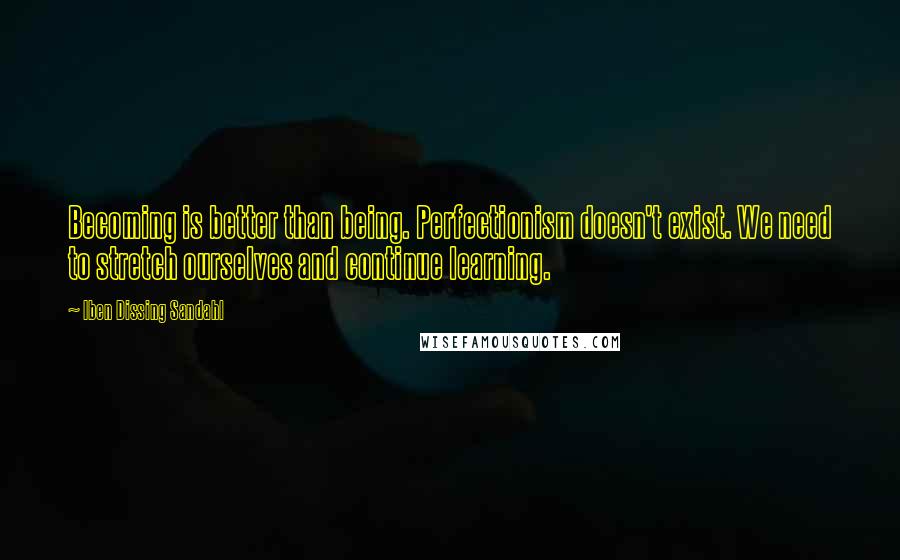 Iben Dissing Sandahl Quotes: Becoming is better than being. Perfectionism doesn't exist. We need to stretch ourselves and continue learning.