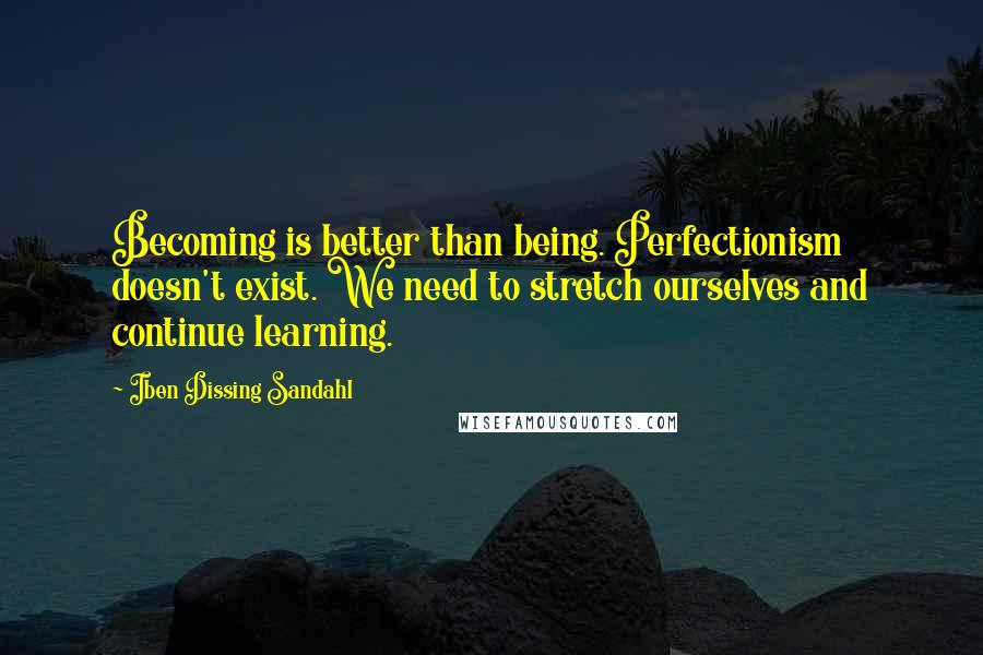 Iben Dissing Sandahl Quotes: Becoming is better than being. Perfectionism doesn't exist. We need to stretch ourselves and continue learning.