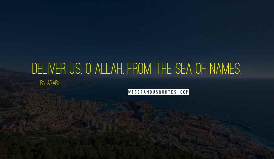 Ibn Arabi Quotes: Deliver us, O Allah, from the Sea of Names.