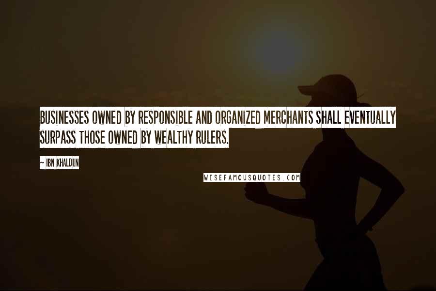 Ibn Khaldun Quotes: Businesses owned by responsible and organized merchants shall eventually surpass those owned by wealthy rulers.