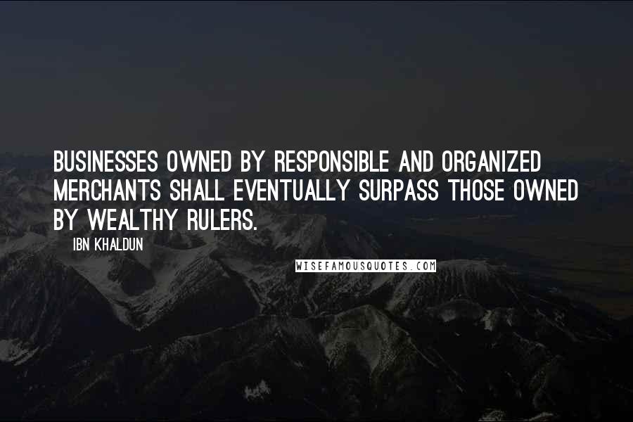 Ibn Khaldun Quotes: Businesses owned by responsible and organized merchants shall eventually surpass those owned by wealthy rulers.