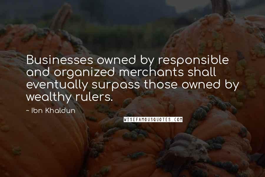 Ibn Khaldun Quotes: Businesses owned by responsible and organized merchants shall eventually surpass those owned by wealthy rulers.