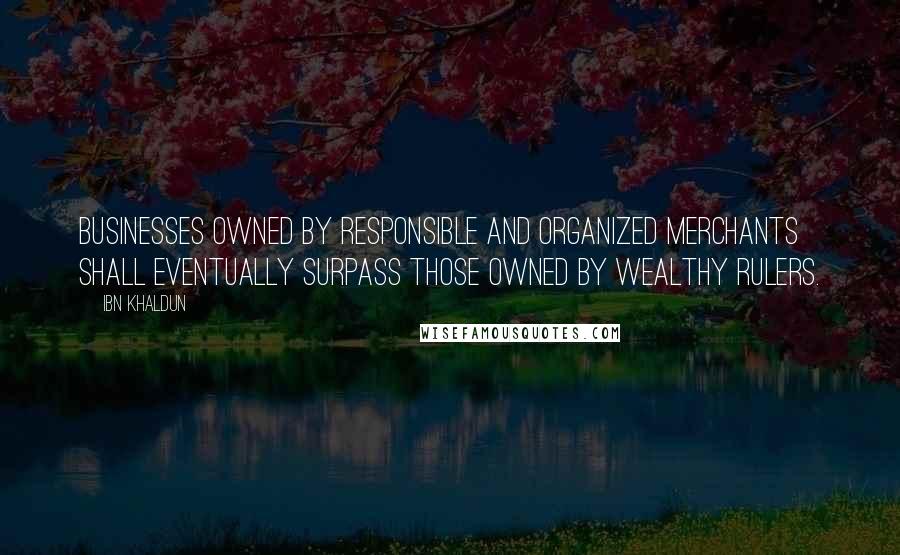 Ibn Khaldun Quotes: Businesses owned by responsible and organized merchants shall eventually surpass those owned by wealthy rulers.