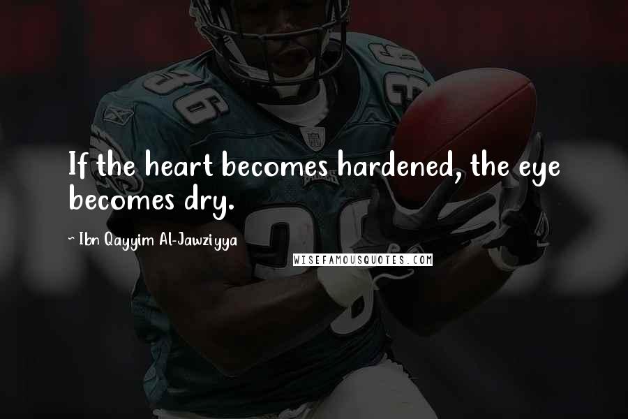 Ibn Qayyim Al-Jawziyya Quotes: If the heart becomes hardened, the eye becomes dry.