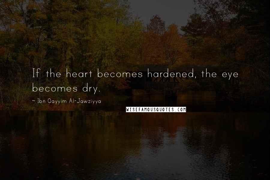 Ibn Qayyim Al-Jawziyya Quotes: If the heart becomes hardened, the eye becomes dry.