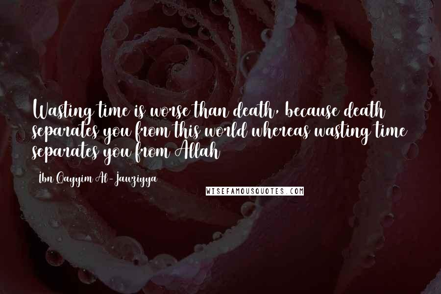 Ibn Qayyim Al-Jawziyya Quotes: Wasting time is worse than death, because death separates you from this world whereas wasting time separates you from Allah