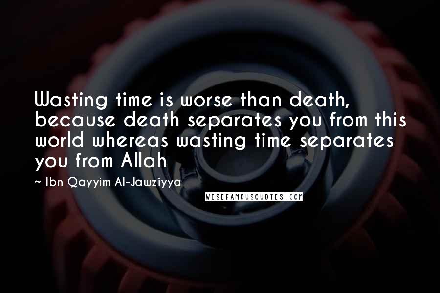 Ibn Qayyim Al-Jawziyya Quotes: Wasting time is worse than death, because death separates you from this world whereas wasting time separates you from Allah