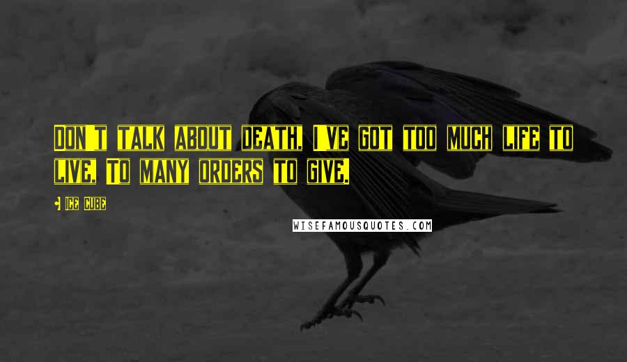 Ice Cube Quotes: Don't talk about death, I've got too much life to live, To many orders to give.