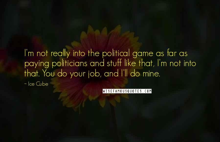 Ice Cube Quotes: I'm not really into the political game as far as paying politicians and stuff like that, I'm not into that. You do your job, and I'll do mine.