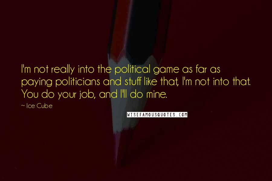 Ice Cube Quotes: I'm not really into the political game as far as paying politicians and stuff like that, I'm not into that. You do your job, and I'll do mine.