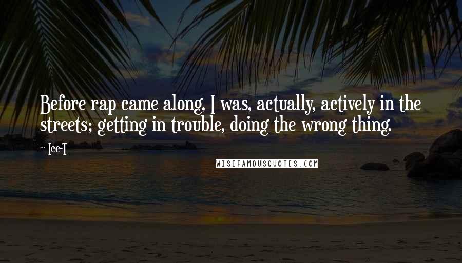 Ice-T Quotes: Before rap came along, I was, actually, actively in the streets; getting in trouble, doing the wrong thing.