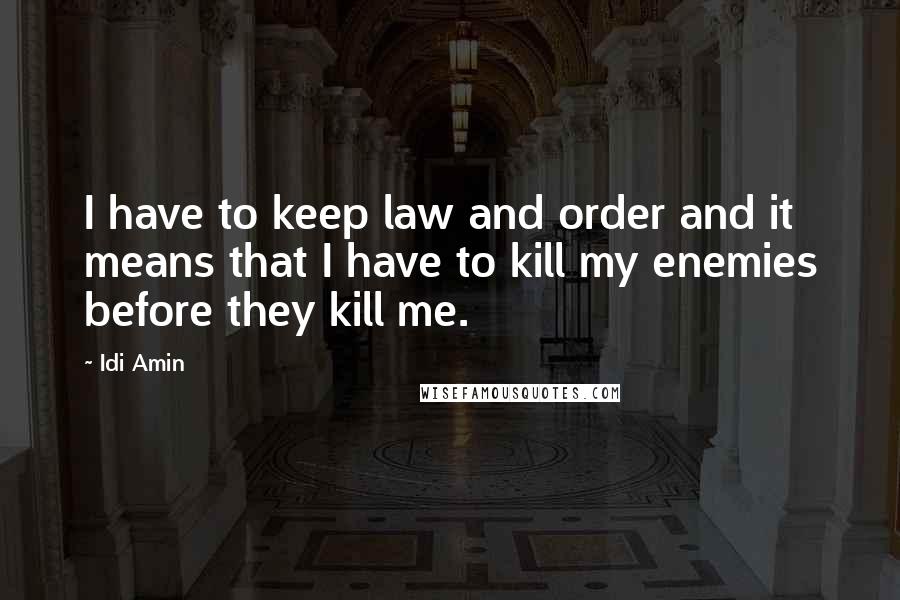 Idi Amin Quotes: I have to keep law and order and it means that I have to kill my enemies before they kill me.