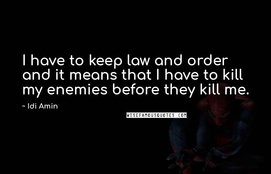 Idi Amin Quotes: I have to keep law and order and it means that I have to kill my enemies before they kill me.