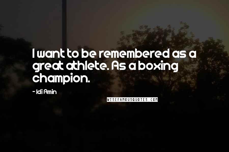 Idi Amin Quotes: I want to be remembered as a great athlete. As a boxing champion.