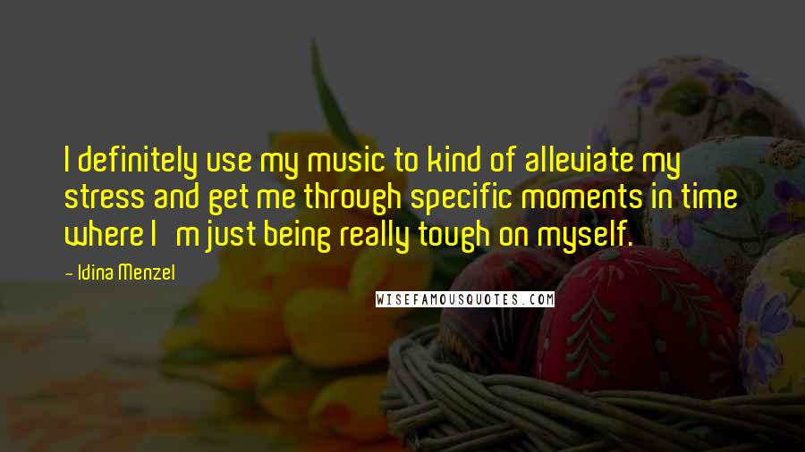 Idina Menzel Quotes: I definitely use my music to kind of alleviate my stress and get me through specific moments in time where I'm just being really tough on myself.