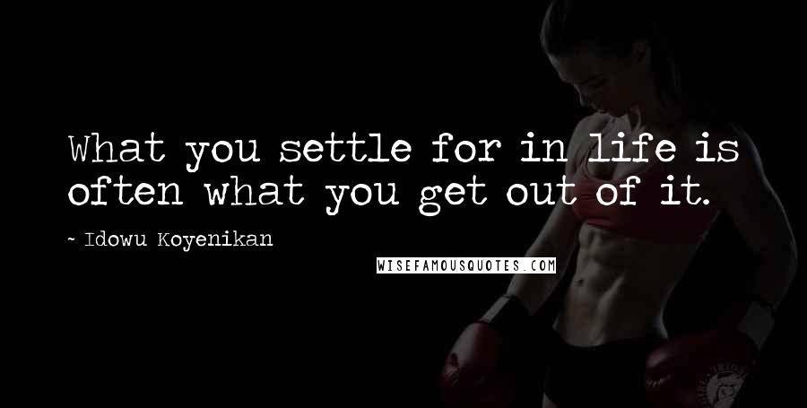 Idowu Koyenikan Quotes: What you settle for in life is often what you get out of it.