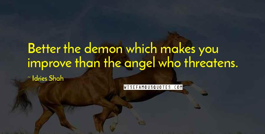 Idries Shah Quotes: Better the demon which makes you improve than the angel who threatens.